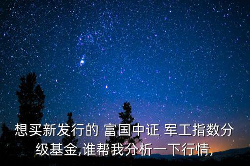 想買新發行的 富國中證 軍工指數分級基金,誰幫我分析一下行情,