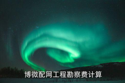  博微配網工程勘察費計算