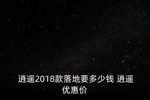  逍遙2018款落地要多少錢 逍遙優惠價