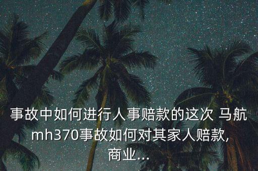 事故中如何進行人事賠款的這次 馬航 mh370事故如何對其家人賠款,商業...