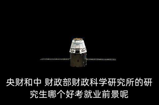 央財和中 財政部財政科學研究所的研究生哪個好考就業前景呢