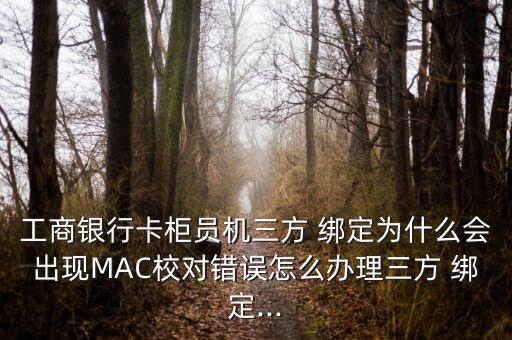 工商銀行卡柜員機三方 綁定為什么會出現MAC校對錯誤怎么辦理三方 綁定...