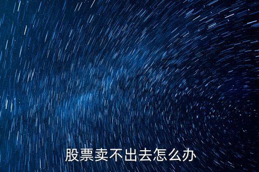 股票跌停賣不出去怎么辦,股價下跌后仍可賣出股票數量將為零