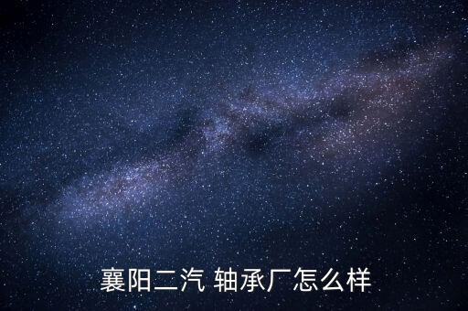 怎么做襄陽汽車軸承代理,湖北襄陽汽車軸承工業總公司注冊成立