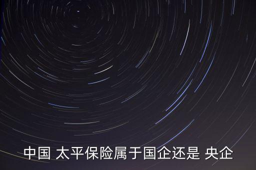 中國(guó) 太平保險(xiǎn)屬于國(guó)企還是 央企