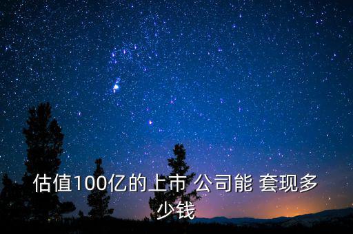估值100億的上市 公司能 套現多少錢