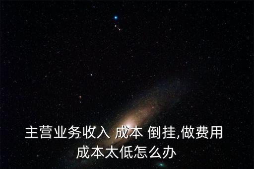 主營業務收入 成本 倒掛,做費用 成本太低怎么辦