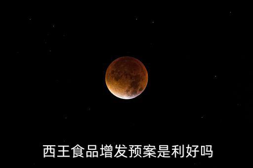  西王食品增發預案是利好嗎