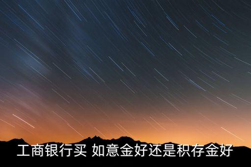 工行如意金怎么樣,工行如意金條存款免手續費提取方式靈活