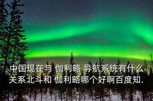 中國現在與 伽利略 導航系統有什么關系北斗和 伽利略哪個好啊百度知...
