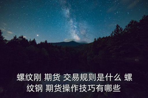  螺紋剛 期貨 交易規則是什么 螺紋鋼 期貨操作技巧有哪些