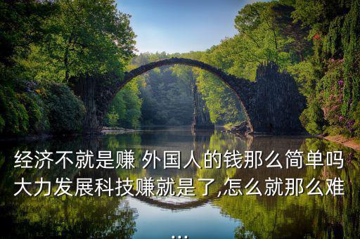 經濟不就是賺 外國人的錢那么簡單嗎大力發展科技賺就是了,怎么就那么難...