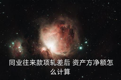  同業往來款項軋差后 資產方凈額怎么計算
