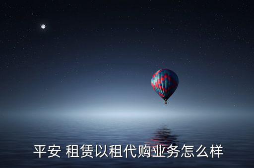  平安 租賃以租代購業務怎么樣