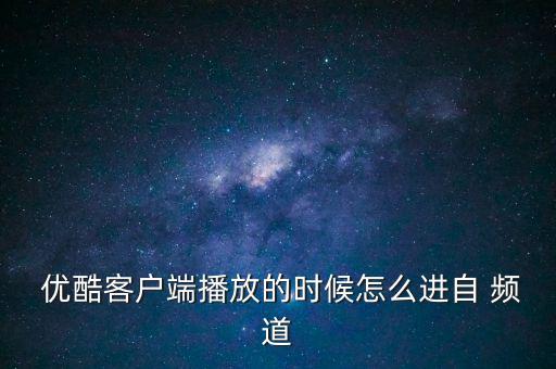  優酷客戶端播放的時候怎么進自 頻道