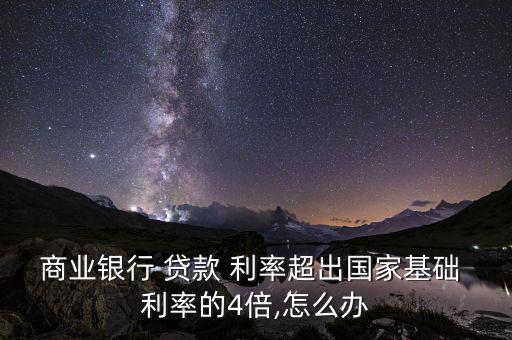 商業銀行 貸款 利率超出國家基礎 利率的4倍,怎么辦