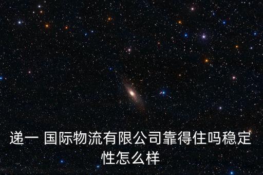 遞一 國際物流有限公司靠得住嗎穩定性怎么樣