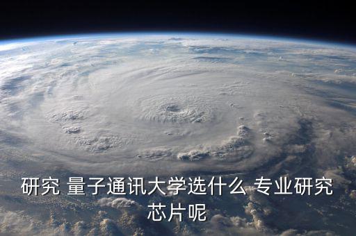 研究 量子通訊大學選什么 專業研究芯片呢