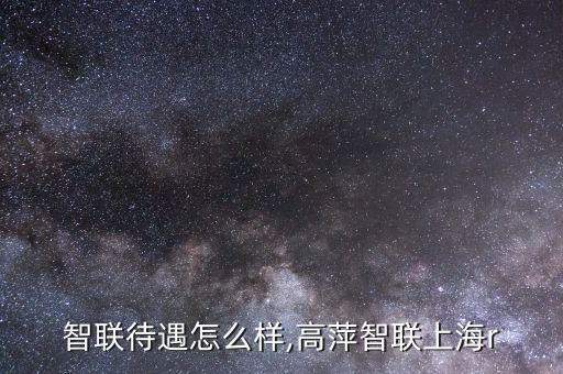 中興智聯待遇怎么樣,高萍智聯上海r