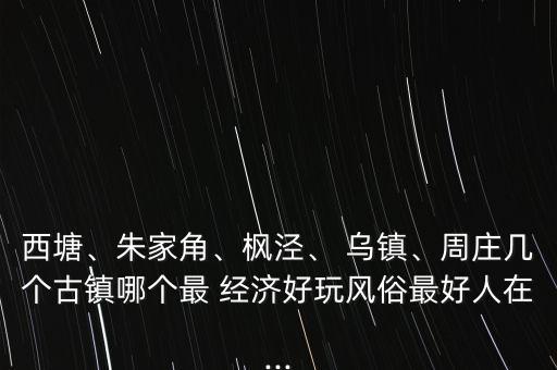 西塘、朱家角、楓涇、 烏鎮、周莊幾個古鎮哪個最 經濟好玩風俗最好人在...