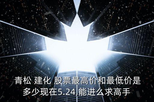  青松 建化 股票最高價和最低價是多少現在5.24,能進么求高手