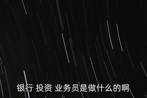 銀行 投資 業務員是做什么的啊