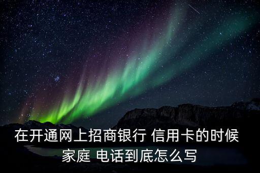 在開通網上招商銀行 信用卡的時候 家庭 電話到底怎么寫