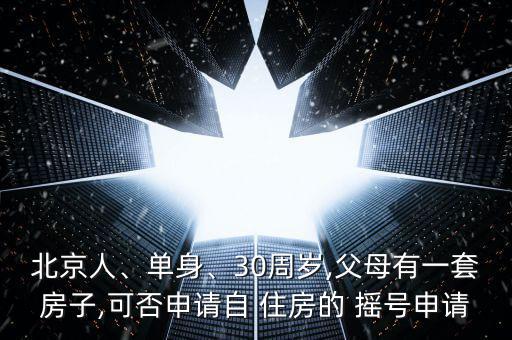 北京人、單身、30周歲,父母有一套房子,可否申請自 住房的 搖號申請
