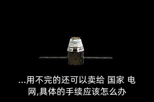 ...用不完的還可以賣給 國家 電網,具體的手續應該怎么辦