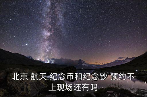 北京 航天 紀念幣和紀念鈔 預約不上現場還有嗎