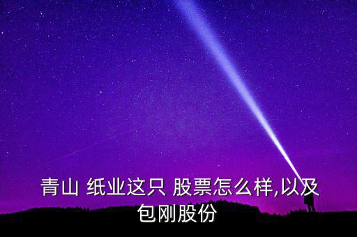  青山 紙業這只 股票怎么樣,以及包剛股份