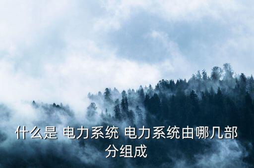 什么是 電力系統 電力系統由哪幾部分組成