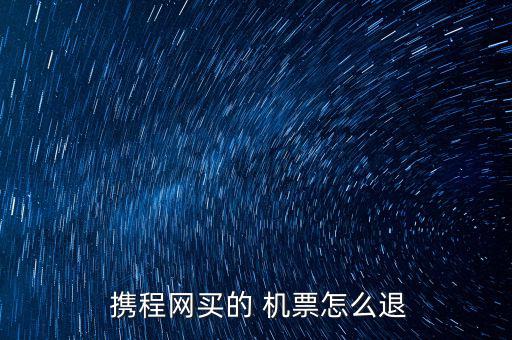  攜程網買的 機票怎么退