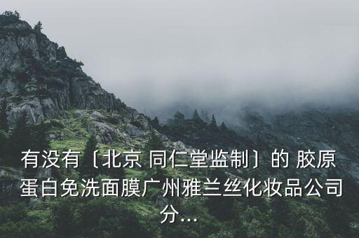 有沒有〔北京 同仁堂監制〕的 膠原 蛋白免洗面膜廣州雅蘭絲化妝品公司分...