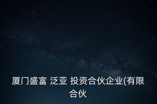 廈門盛富 泛亞 投資合伙企業(有限合伙