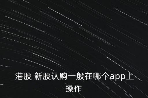 港股怎么申購(gòu)新股,香港股市新開戶無(wú)門檻只需開戶港股