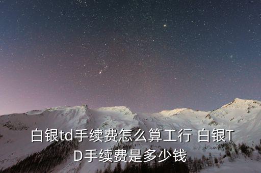  白銀td手續費怎么算工行 白銀TD手續費是多少錢