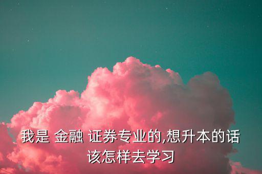 我是 金融 證券專業的,想升本的話該怎樣去學習