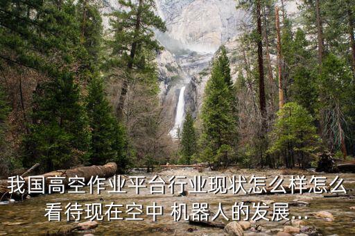 我國高空作業平臺行業現狀怎么樣怎么看待現在空中 機器人的發展...