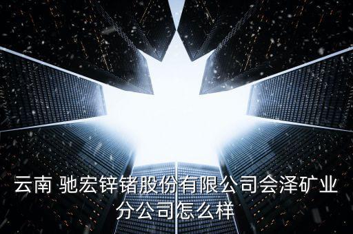 云南 馳宏鋅鍺股份有限公司會澤礦業分公司怎么樣