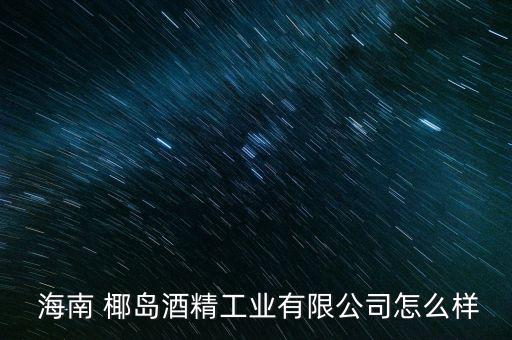 海南椰島怎么樣,椰島酒業股份有限公司王峰為企業法人