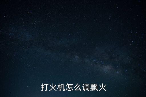 打火機怎么調飄火