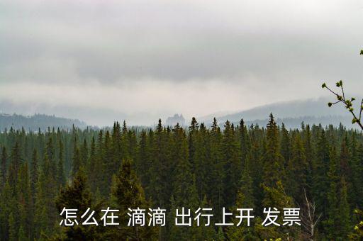 滴滴出行怎么拿發票,滴滴出行發票如何打印?