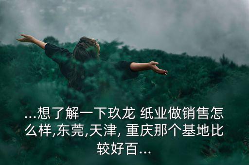 重慶玖龍紙業怎么樣,想買車?可以在玖龍找份工作!