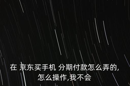 京東白條怎么分期付款,京東白條分期規則:分期付款有何不同!