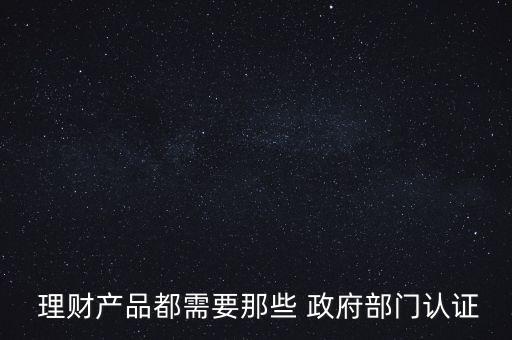  理財產品都需要那些 政府部門認證