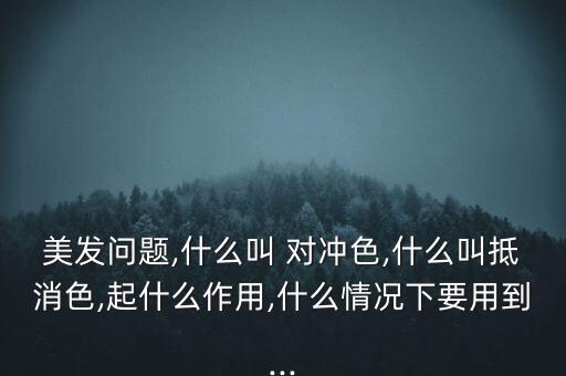 美發問題,什么叫 對沖色,什么叫抵消色,起什么作用,什么情況下要用到...
