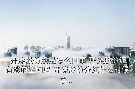 開灤煤化集團怎么樣,開灤股主要從事煤炭開采和煉焦業務