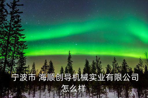  寧波市 海順創導機械實業有限公司怎么樣