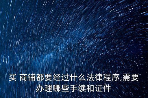 買 商鋪都要經過什么法律程序,需要辦理哪些手續和證件
